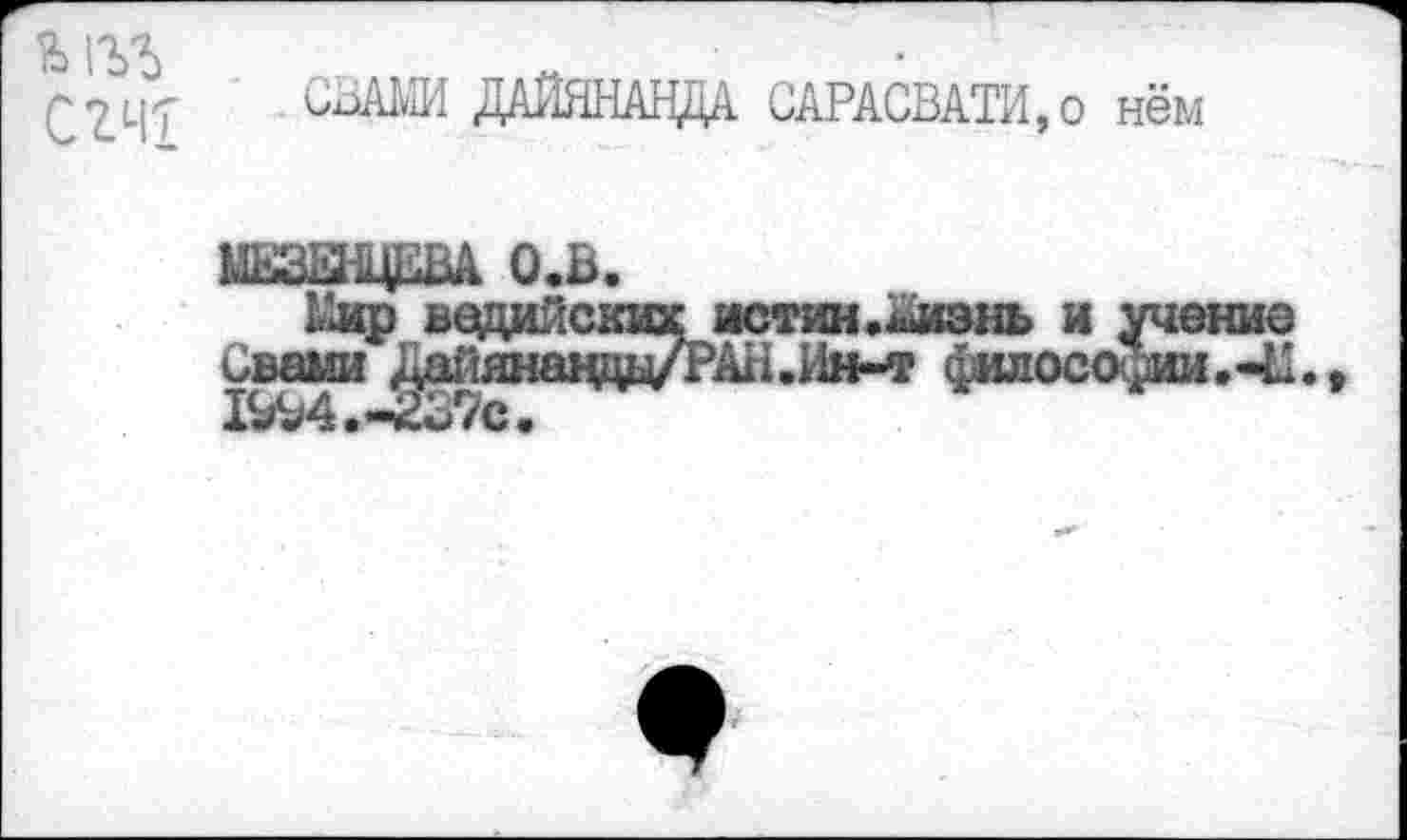 ﻿С2Щ
СВАМИ ДАЙЯНАНДА САРАСВАТИ,о нём
МЕЗЕНЦЕВА О.В.
Мир ведийскихистин.Визнь и учение ивами Дайянш^ли/РАН.Ин-т философии,-М., 1^4.-237с.